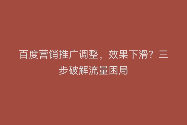 百度营销推广调整，效果下滑？三步破解流量困局