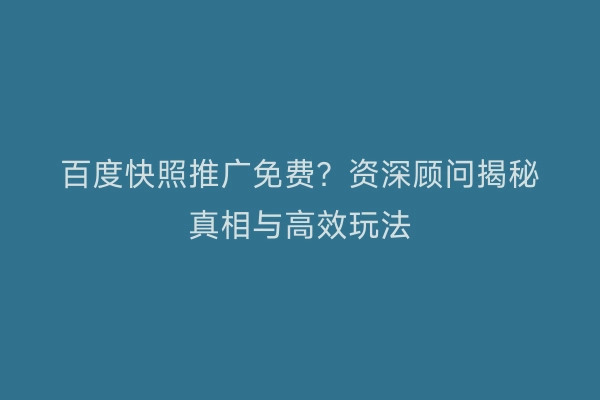 百度快照推广免费？资深顾问揭秘真相与高效玩法