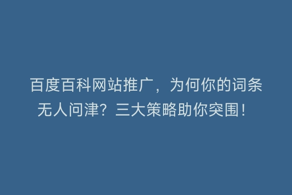 百度百科网站推广，为何你的词条无人问津？三大策略助你突围！