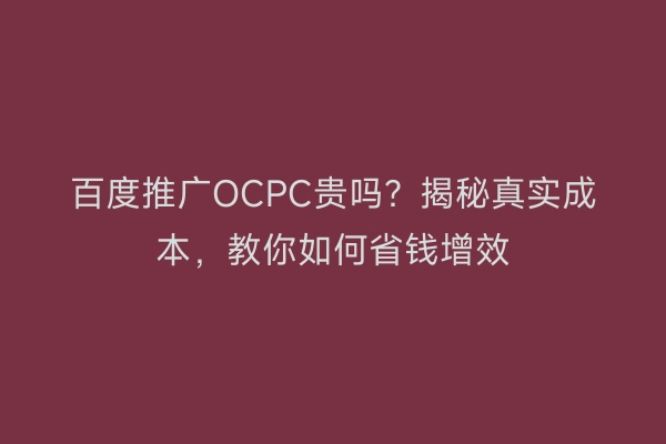 百度推广OCPC贵吗?揭秘真实成本,教你如何省钱增效