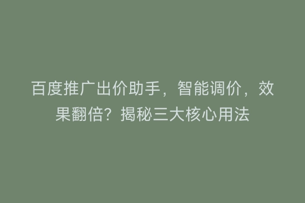 百度推广出价助手，智能调价，效果翻倍？揭秘三大核心用法