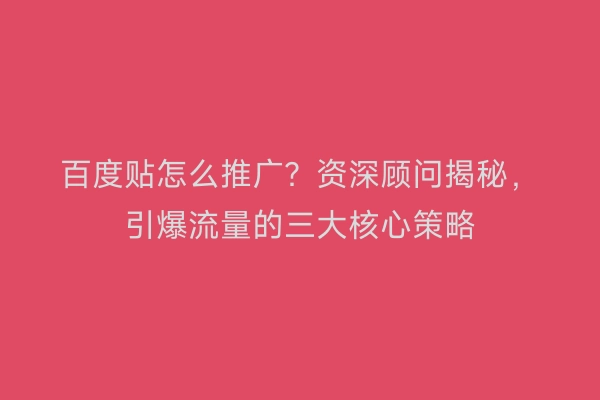 百度贴怎么推广?资深顾问揭秘,引爆流量的三大核心策略