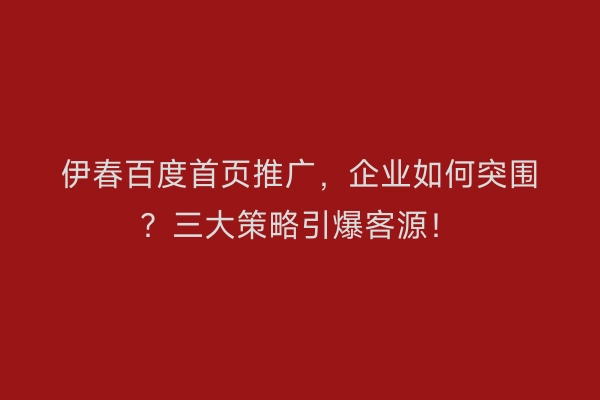 伊春百度首页推广，企业如何突围？三大策略引爆客源！
