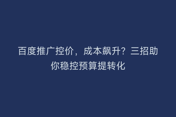 百度推广控价，成本飙升？三招助你稳控预算提转化