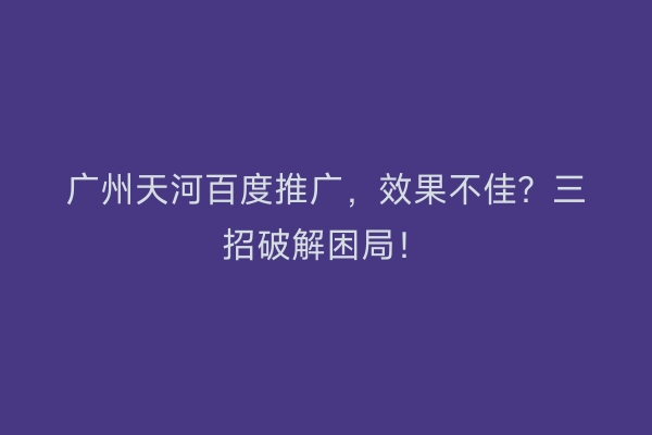 广州天河百度推广，效果不佳？三招破解困局！