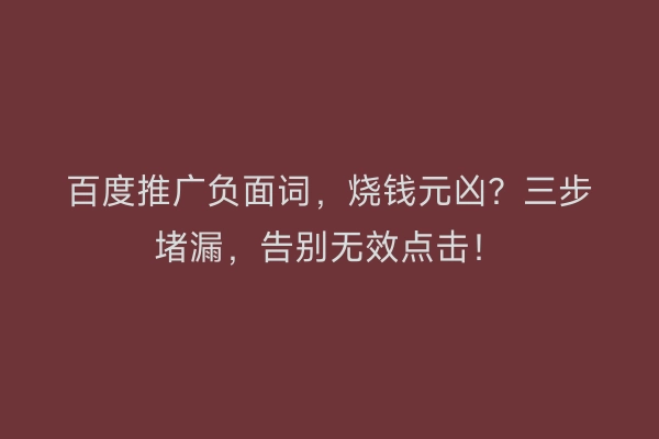 百度推广负面词，烧钱元凶？三步堵漏，告别无效点击！