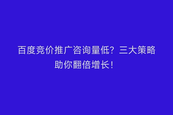 百度竞价推广咨询量低？三大策略助你翻倍增长！