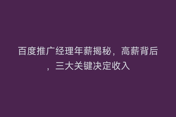 百度推广经理年薪揭秘，高薪背后，三大关键决定收入