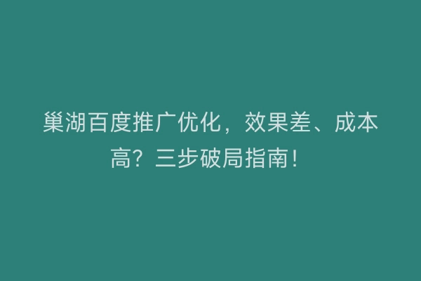巢湖百度推广优化，效果差、成本高？三步破局指南！