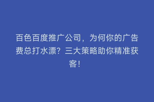 百色百度推广公司，为何你的广告费总打水漂？三大策略助你精准获客！