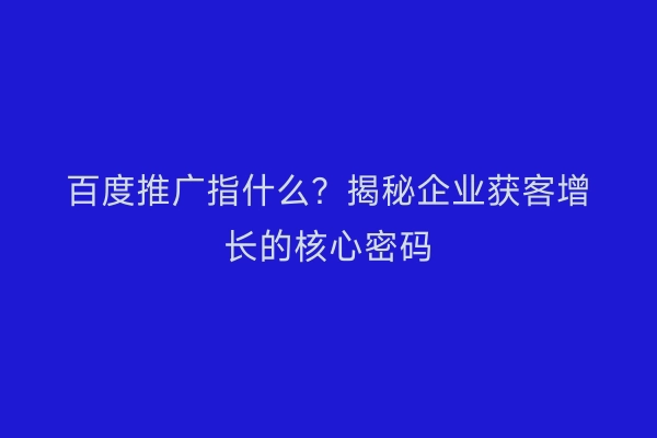 百度推广指什么？揭秘企业获客增长的核心密码
