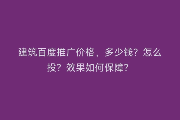 建筑百度推广价格,多少钱?怎么投?效果如何保障?