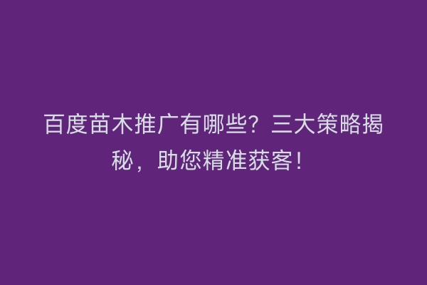 百度苗木推广有哪些？三大策略揭秘，助您精准获客！