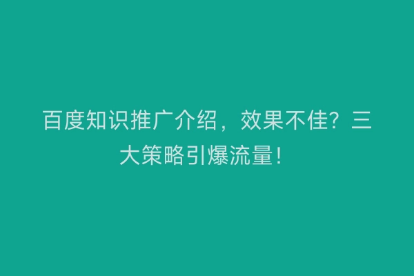 百度知识推广介绍，效果不佳？三大策略引爆流量！