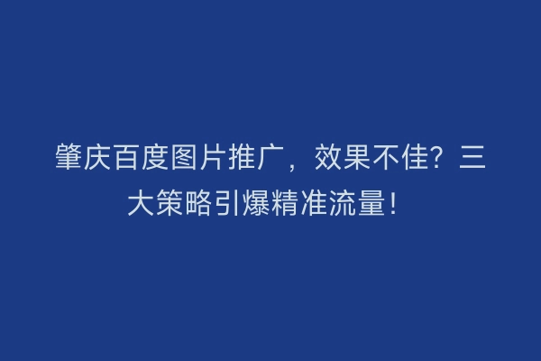 肇庆百度图片推广，效果不佳？三大策略引爆精准流量！