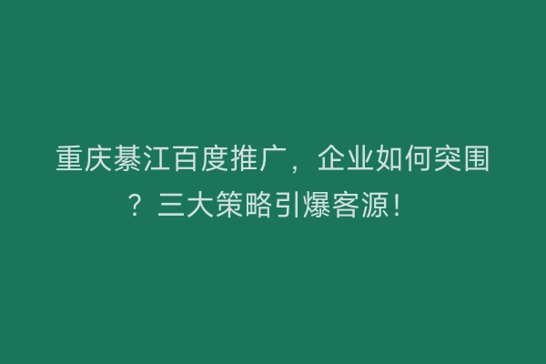 重庆綦江百度推广，企业如何突围？三大策略引爆客源！