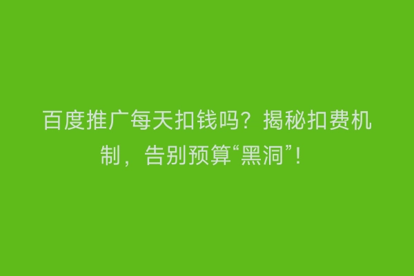 百度推广每天扣钱吗？揭秘扣费机制，告别预算“黑洞”！