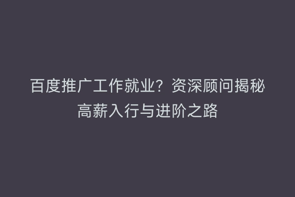 百度推广工作就业？资深顾问揭秘高薪入行与进阶之路