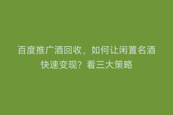 百度推广酒回收，如何让闲置名酒快速变现？看三大策略