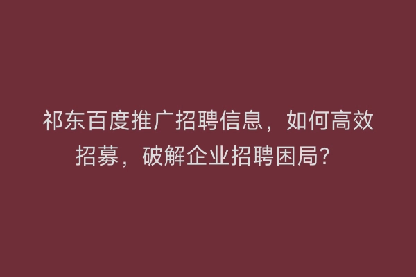 祁东百度推广招聘信息，如何高效招募，破解企业招聘困局？
