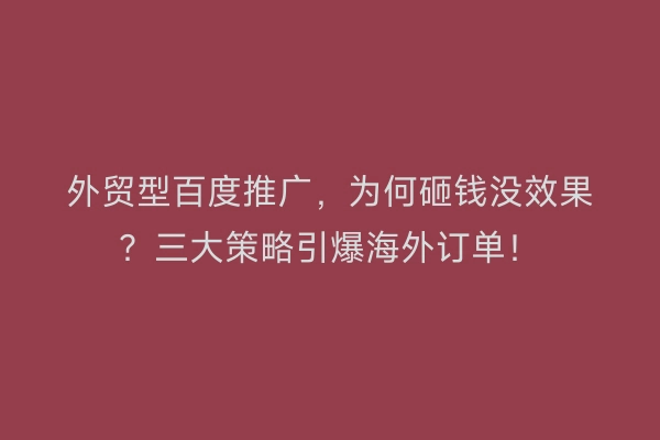 外贸型百度推广，为何砸钱没效果？三大策略引爆海外订单！