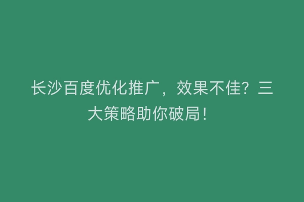 长沙百度优化推广，效果不佳？三大策略助你破局！