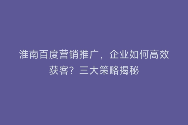 淮南百度营销推广，企业如何高效获客？三大策略揭秘