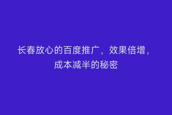 长春放心的百度推广，效果倍增，成本减半的秘密