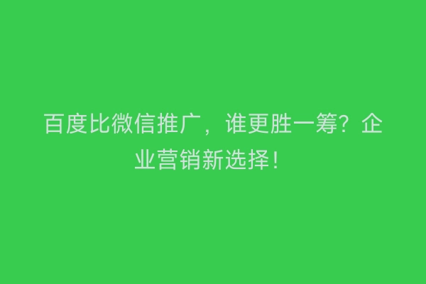 百度比微信推广，谁更胜一筹？企业营销新选择！