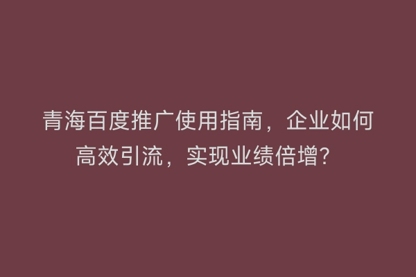 青海百度推广使用指南，企业如何高效引流，实现业绩倍增？