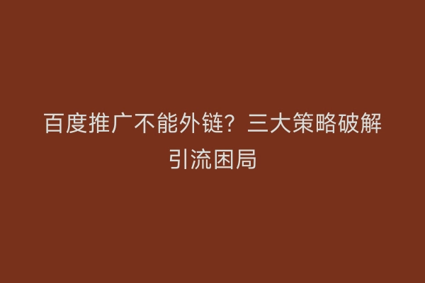 百度推广不能外链？三大策略破解引流困局