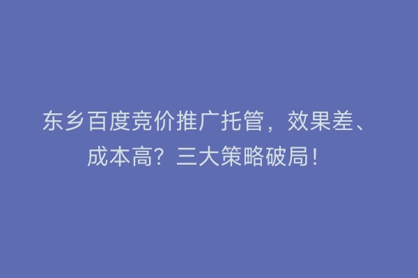 东乡百度竞价推广托管，效果差、成本高？三大策略破局！