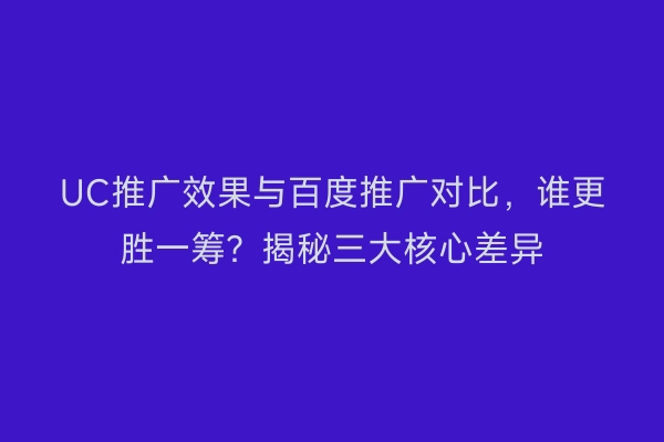 UC推广效果与百度推广对比，谁更胜一筹？揭秘三大核心差异