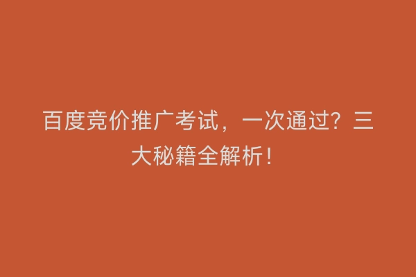 百度竞价推广考试，一次通过？三大秘籍全解析！
