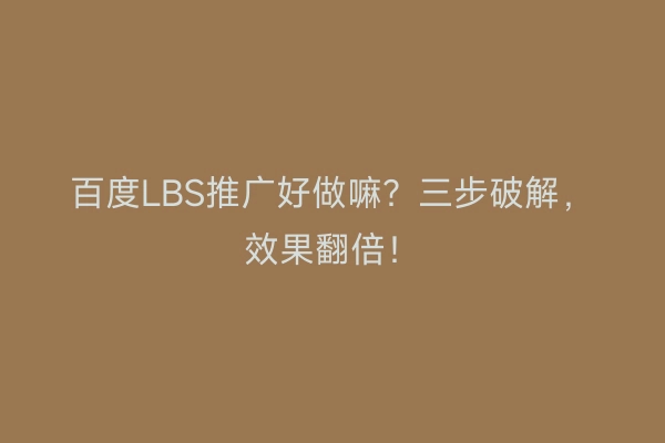百度LBS推广好做嘛？三步破解，效果翻倍！