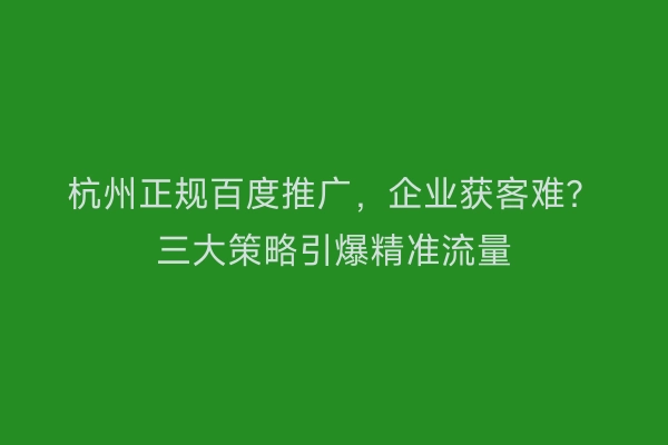 杭州正规百度推广，企业获客难？三大策略引爆精准流量