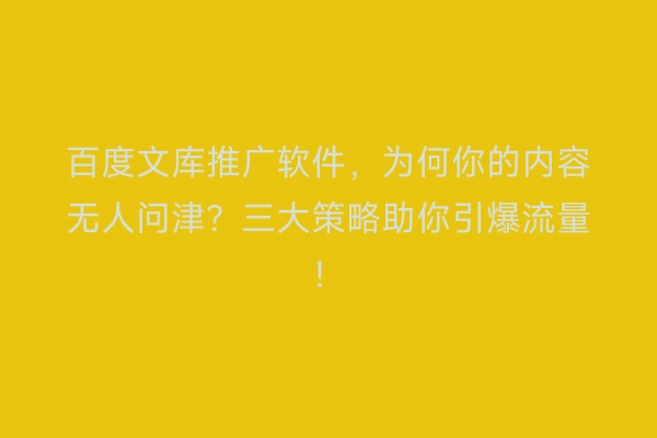 百度文库推广软件，为何你的内容无人问津？三大策略助你引爆流量！