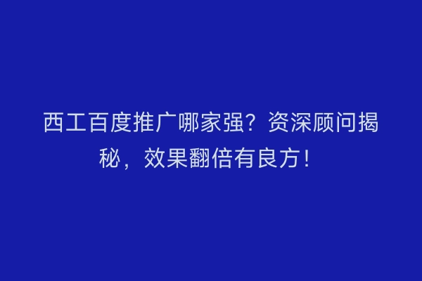 西工百度推广哪家强？资深顾问揭秘，效果翻倍有良方！