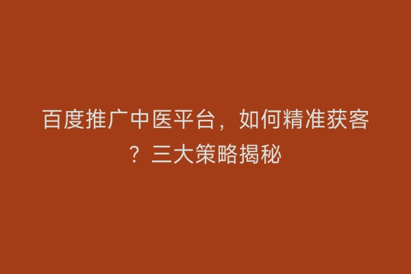 百度推广中医平台，如何精准获客？三大策略揭秘
