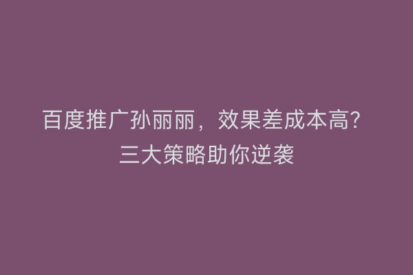 百度推广孙丽丽，效果差成本高？三大策略助你逆袭