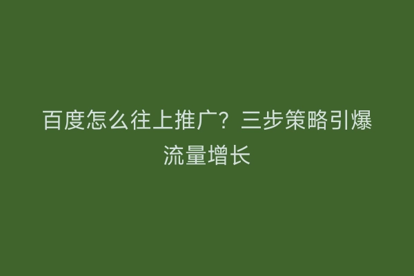 百度怎么往上推广？三步策略引爆流量增长