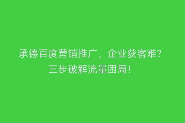 承德百度营销推广，企业获客难？三步破解流量困局！