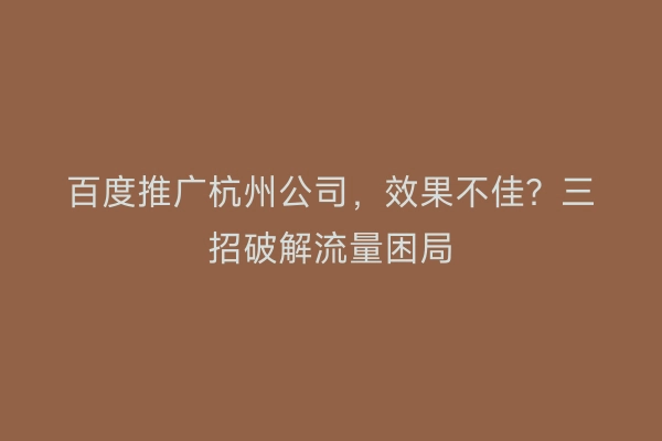 百度推广杭州公司，效果不佳？三招破解流量困局