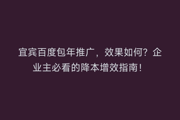 宜宾百度包年推广，效果如何？企业主必看的降本增效指南！
