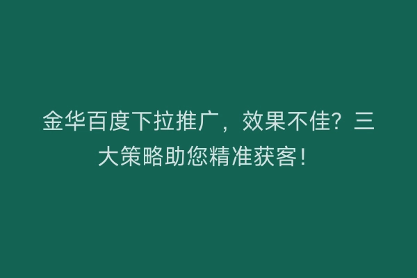 金华百度下拉推广，效果不佳？三大策略助您精准获客！