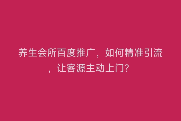 养生会所百度推广，如何精准引流，让客源主动上门？