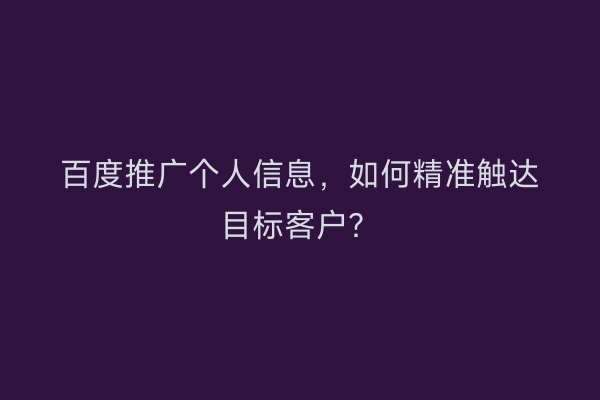 百度推广个人信息，如何精准触达目标客户？