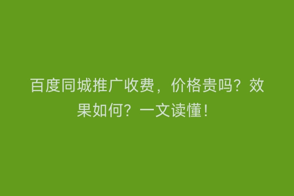 百度同城推广收费，价格贵吗？效果如何？一文读懂！