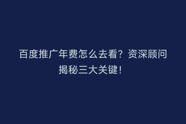 百度推广年费怎么去看？资深顾问揭秘三大关键！