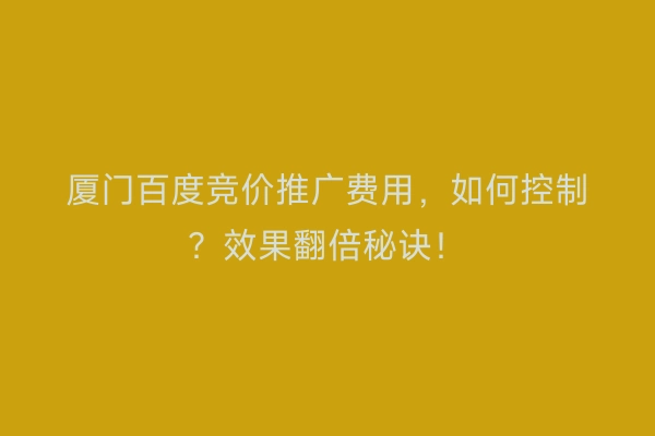 厦门百度竞价推广费用，如何控制？效果翻倍秘诀！